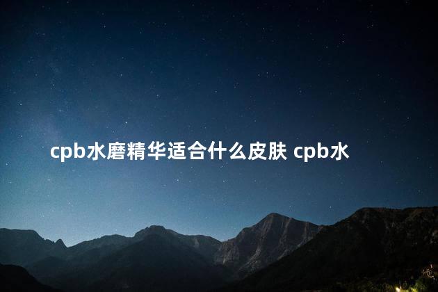 cpb水磨精华适合什么皮肤 cpb水磨为什么不分层了